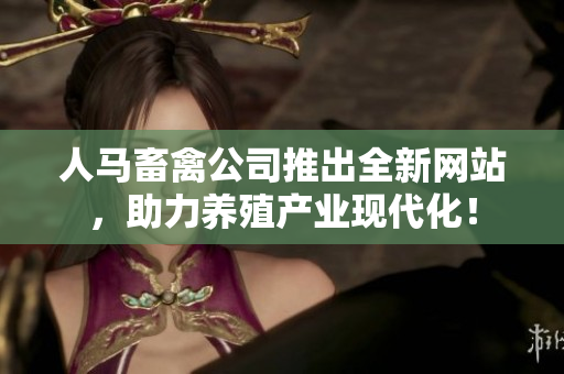 人马畜禽公司推出全新网站，助力养殖产业现代化！