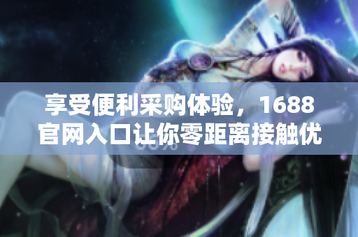 享受便利采购体验，1688官网入口让你零距离接触优质供应商