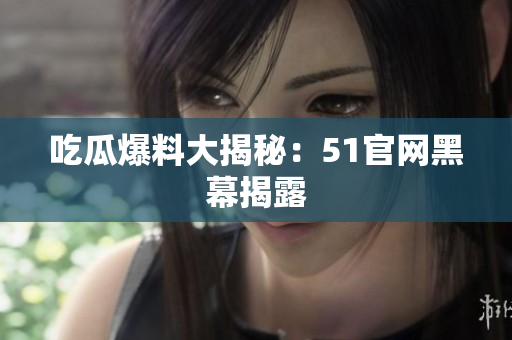 吃瓜爆料大揭秘：51官网黑幕揭露