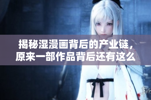 揭秘湿漫画背后的产业链，原来一部作品背后还有这么多事！