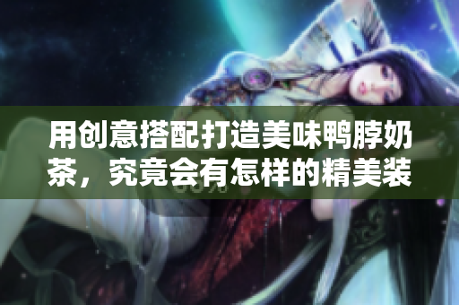 用创意搭配打造美味鸭脖奶茶，究竟会有怎样的精美装饰元素？