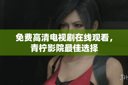 免费高清电视剧在线观看，青柠影院最佳选择