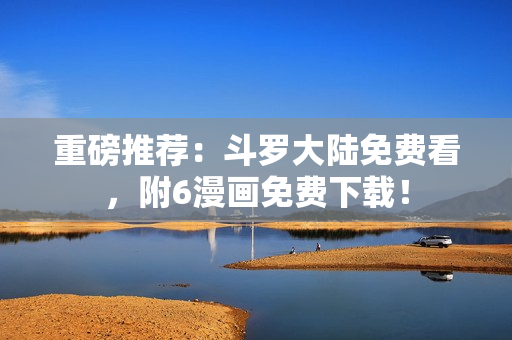 重磅推荐：斗罗大陆免费看，附6漫画免费下载！