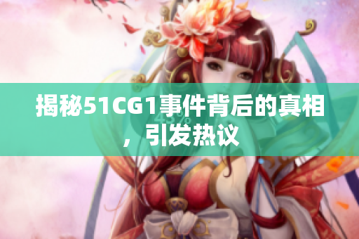揭秘51CG1事件背后的真相，引发热议