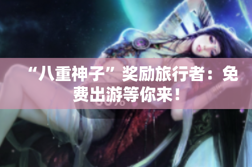 “八重神子”奖励旅行者：免费出游等你来！