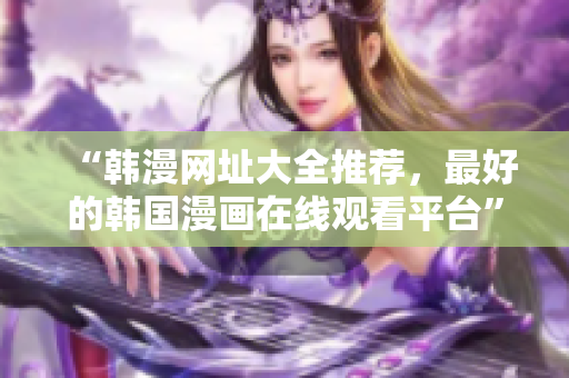 “韩漫网址大全推荐，最好的韩国漫画在线观看平台”