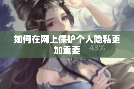 如何在网上保护个人隐私更加重要