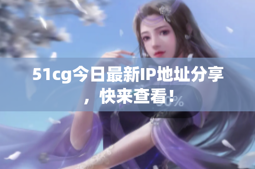 51cg今日最新IP地址分享，快来查看！