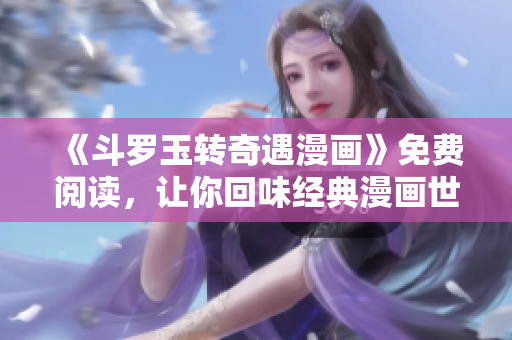《斗罗玉转奇遇漫画》免费阅读，让你回味经典漫画世界