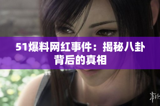 51爆料网红事件：揭秘八卦背后的真相