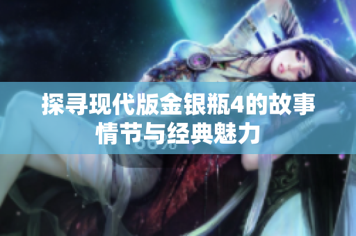 探寻现代版金银瓶4的故事情节与经典魅力