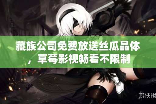 藏族公司免费放送丝瓜晶体，草莓影视畅看不限制