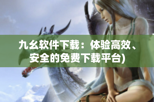 九幺软件下载：体验高效、安全的免费下载平台)