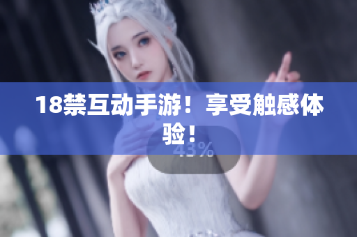 18禁互动手游！享受触感体验！