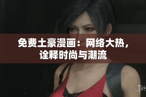 免费土豪漫画：网络大热，诠释时尚与潮流