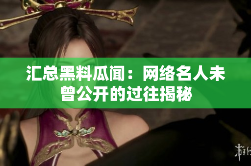 汇总黑料瓜闻：网络名人未曾公开的过往揭秘