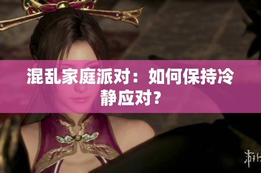 混乱家庭派对：如何保持冷静应对？