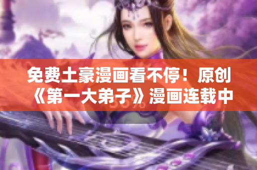 免费土豪漫画看不停！原创《第一大弟子》漫画连载中