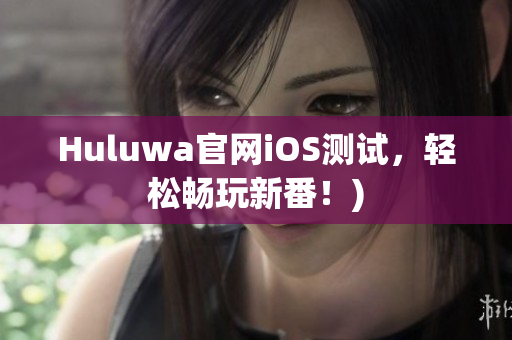 Huluwa官网iOS测试，轻松畅玩新番！)