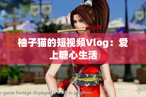 柚子猫的短视频Vlog：爱上糖心生活