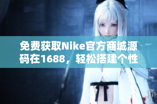 免费获取Nike官方商城源码在1688，轻松搭建个性化网站