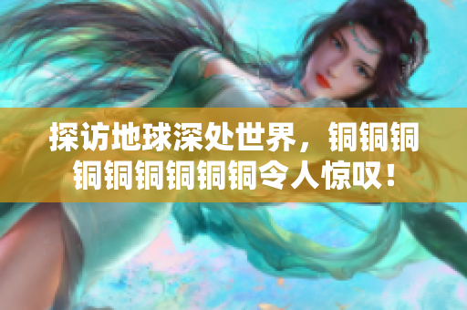 探访地球深处世界，铜铜铜铜铜铜铜铜铜令人惊叹！