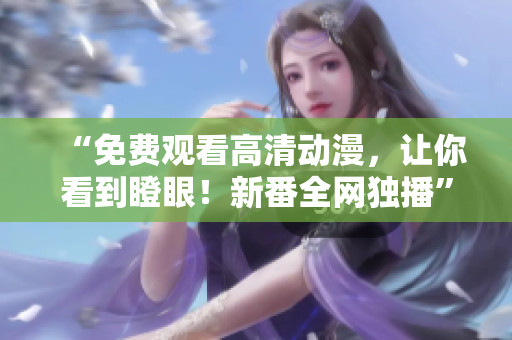 “免费观看高清动漫，让你看到瞪眼！新番全网独播”