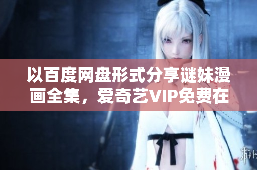 以百度网盘形式分享谜妹漫画全集，爱奇艺VIP免费在线观看。