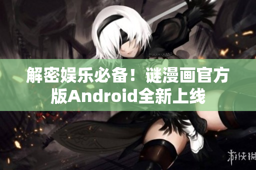解密娱乐必备！谜漫画官方版Android全新上线