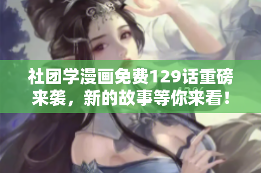 社团学漫画免费129话重磅来袭，新的故事等你来看！
