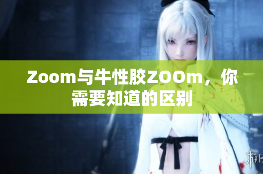 Zoom与牛性胶ZOOm，你需要知道的区别