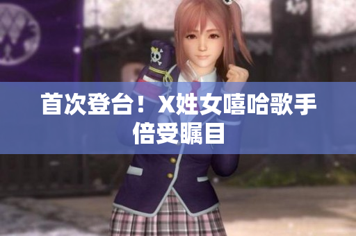 首次登台！X姓女嘻哈歌手倍受瞩目