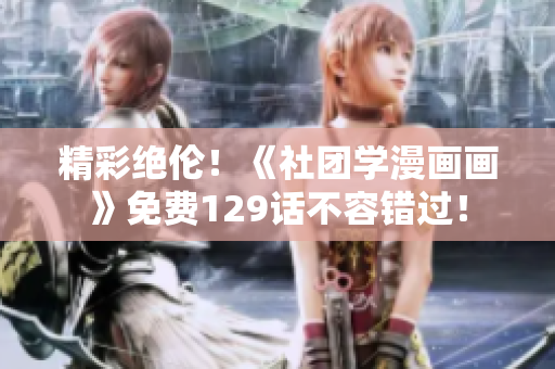 精彩绝伦！《社团学漫画画》免费129话不容错过！