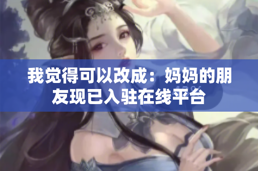 我觉得可以改成：妈妈的朋友现已入驻在线平台