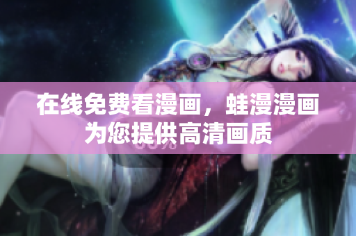 在线免费看漫画，蛙漫漫画为您提供高清画质