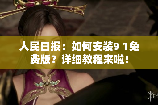 人民日报：如何安装9 1免费版？详细教程来啦！