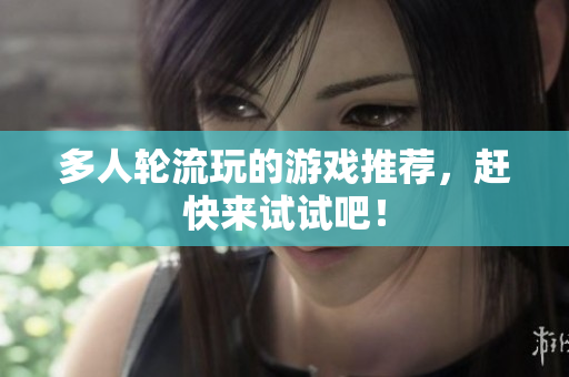 多人轮流玩的游戏推荐，赶快来试试吧！