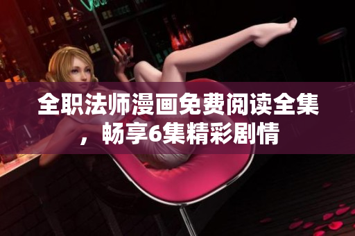 全职法师漫画免费阅读全集，畅享6集精彩剧情