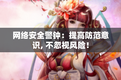 网络安全警钟：提高防范意识, 不忽视风险！