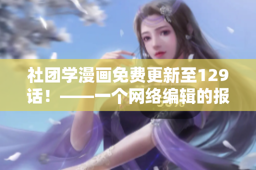 社团学漫画免费更新至129话！——一个网络编辑的报道