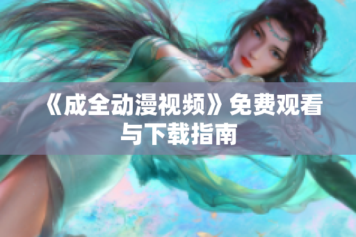 《成全动漫视频》免费观看与下载指南