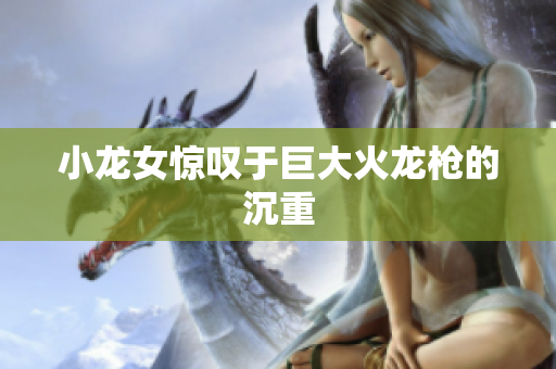 小龙女惊叹于巨大火龙枪的沉重