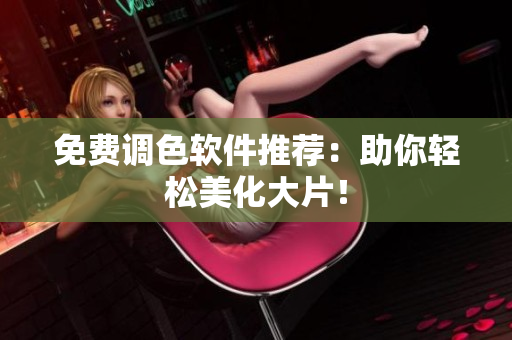 免费调色软件推荐：助你轻松美化大片！