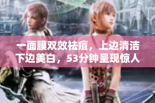 一面膜双效祛痘，上边清洁下边美白，53分钟呈现惊人效果