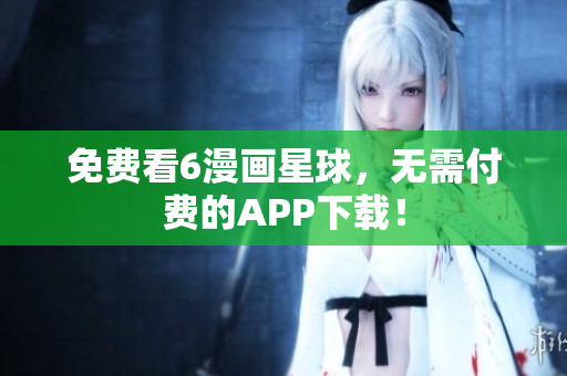 免费看6漫画星球，无需付费的APP下载！