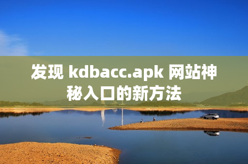 发现 kdbacc.apk 网站神秘入口的新方法