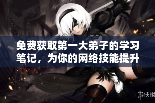 免费获取第一大弟子的学习笔记，为你的网络技能提升加速