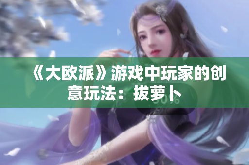 《大欧派》游戏中玩家的创意玩法：拔萝卜