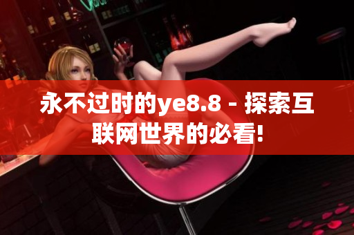 永不过时的ye8.8 - 探索互联网世界的必看!