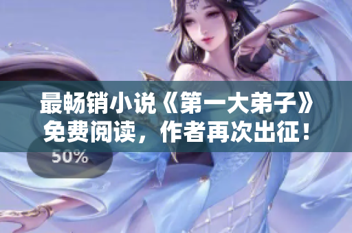最畅销小说《第一大弟子》免费阅读，作者再次出征！